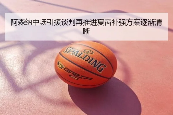 阿森纳中场引援谈判再推进夏窗补强方案逐渐清晰