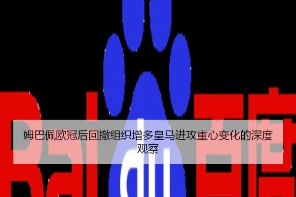 姆巴佩欧冠后回撤组织增多皇马进攻重心变化的深度观察